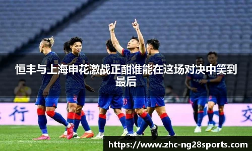 恒丰与上海申花激战正酣谁能在这场对决中笑到最后